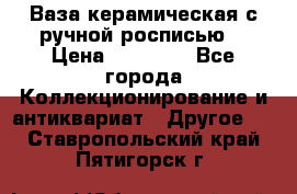 Ваза керамическая с ручной росписью  › Цена ­ 30 000 - Все города Коллекционирование и антиквариат » Другое   . Ставропольский край,Пятигорск г.